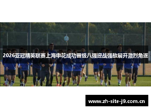 2026亚冠精英联赛上海申花成功晋级八强迎战强敌展开激烈角逐