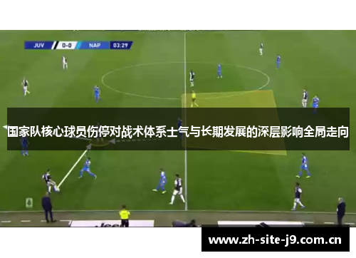 国家队核心球员伤停对战术体系士气与长期发展的深层影响全局走向 国家队核心球员伤停对战术体系士气与长期发展的深层影响全局走向