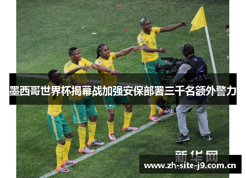 墨西哥世界杯揭幕战加强安保部署三千名额外警力
